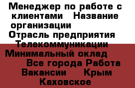 Менеджер по работе с клиентами › Название организации ­ Neo sites › Отрасль предприятия ­ Телекоммуникации › Минимальный оклад ­ 35 000 - Все города Работа » Вакансии   . Крым,Каховское